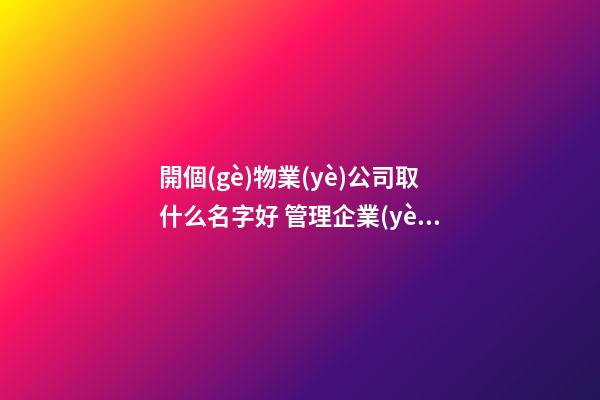 開個(gè)物業(yè)公司取什么名字好 管理企業(yè)大氣吉利名字,起名之家-第1張-公司起名-玄機(jī)派